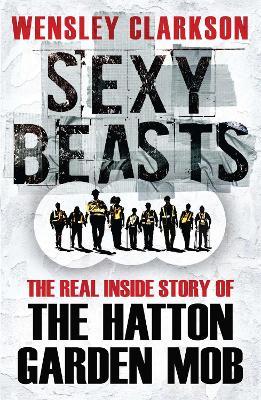 Sexy Beasts: The Inside Story of the Hatton Garden Heist - Wensley Clarkson - cover