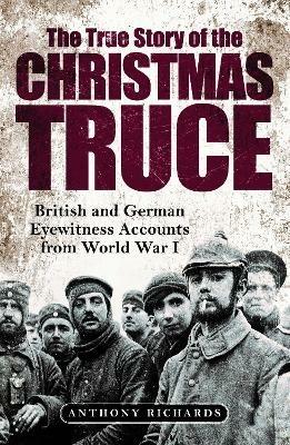The True Story of the Christmas Truce: British and German Eyewitness Accounts from World War I - Anthony Richards,Eva Burke - cover