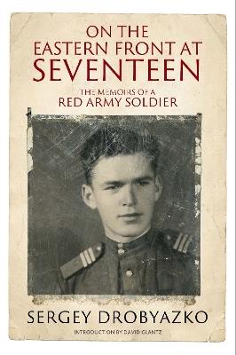 On the Eastern Front at Seventeen: The Memoirs of a Red Army Soldier, 1942 1944 - Sergey Drobyazko - cover