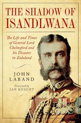 In the Shadow of Isandlwana: The Life and Times of General Lord Chelmsford and his Disaster in Zululand - John Laband - cover