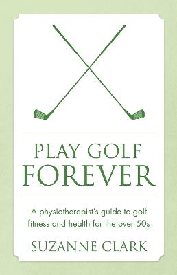 Play Golf Forever: A physiotherapist's guide to golf fitness and health for the over 50s - Suzanne Clark - cover