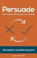 Persuade: How to persuade anyone about anything - Nick Baldock,Bob Hayward - cover