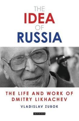 The Idea of Russia: The Life and Work of Dmitry Likhachev - Vladislav Zubok - cover