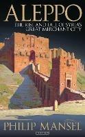 Aleppo: The Rise and Fall of Syria's Great Merchant City - Philip Mansel - cover