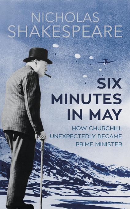 Six Minutes in May: How Churchill Unexpectedly Became Prime Minister - Nicholas Shakespeare - cover