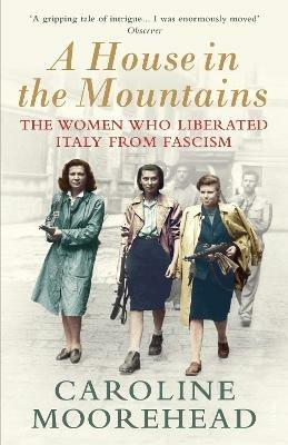 A House in the Mountains: The Women Who Liberated Italy from Fascism - Caroline Moorehead - cover