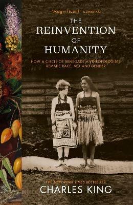 The Reinvention of Humanity: How a Circle of Renegade Anthropologists Remade Race, Sex and Gender - Charles King - cover