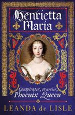 Henrietta Maria: Conspirator, Warrior, Phoenix Queen