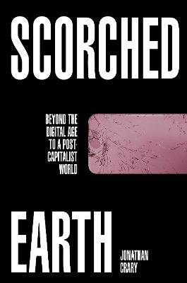 Scorched Earth: Beyond the Digital Age to a Post-Capitalist World - Jonathan Crary - cover