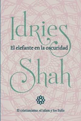 El elefante en la oscuridad: el cristianismo, el islam y los Sufis - Idries Shah - cover