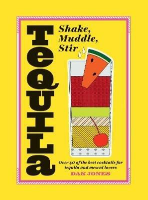 Tequila: Shake, Muddle, Stir: Over 40 of the Best Cocktails for Tequila and Mezcal Lovers - Dan Jones - cover