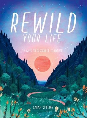 Rewild Your Life: 52 Ways To Reconnect To Nature - Sarah Stirling - cover