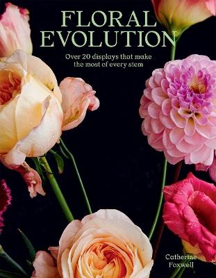 Floral Evolution: Over 20 Displays That Make the Most Of Every Stem - Catherine Foxwell - cover