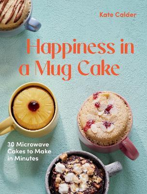 Happiness in a Mug Cake: 30 Microwave Cakes to Make in Minutes - Kate Calder - cover