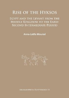 Rise of the Hyksos: Egypt and the Levant from the Middle Kingdom to the Early Second Intermediate Period - Anna-Latifa Mourad - cover