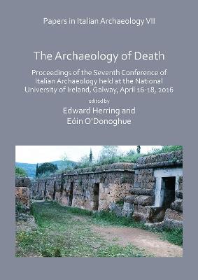 Papers in Italian Archaeology VII: The Archaeology of Death: Proceedings of the Seventh Conference of Italian Archaeology held at the National University of Ireland, Galway, April 16-18, 2016 - cover