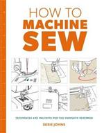 How to Machine Sew: Techniques and Projects for the Complete Beginner