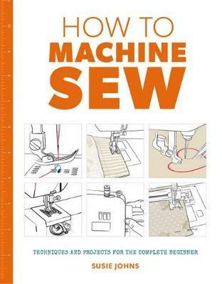 How to Machine Sew: Techniques and Projects for the Complete Beginner - Susie Johns - cover