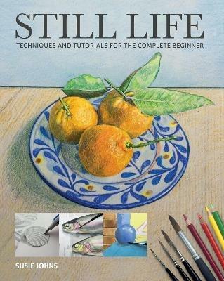 Still Life: Techniques and Tutorials for the Complete Beginner - Susie Johns - cover