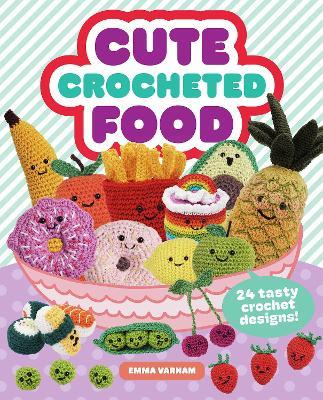 Cute Crocheted Food: 24 Tasty Crochet Designs - Emma Varnam - cover