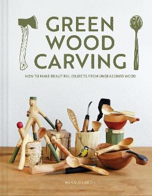 Green Wood Carving: How to Make Beautiful Objects from Unseasoned Wood - Harald Lamon - cover