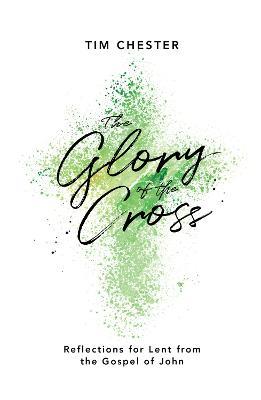 The Glory of the Cross: Reflections for Lent from the Gospel of John - Tim Chester - cover