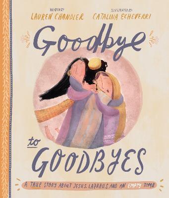 Goodbye to Goodbyes Storybook: A True Story About Jesus, Lazarus, and an Empty Tomb - Lauren Chandler - cover
