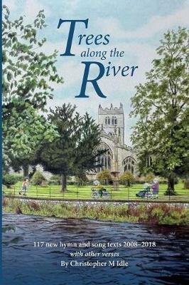 Trees Along the River: 117 New Hymn and Song Texts 2008-2018, With Other Verses - Christopher M Idle - cover