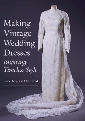 Making Vintage Wedding Dresses: Inspiring Timeless Style - Ciara Phipps,Claire Reed - cover