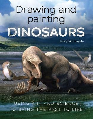 Drawing and Painting Dinosaurs: Using Art and Science to Bring the Past to Life - Emily Willoughby - cover
