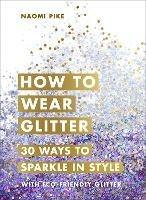 How to Wear Glitter: 30 Ways to Sparkle in Style - Naomi Pike - cover