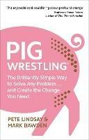 Pig Wrestling: The Brilliantly Simple Way to Solve Any Problem… and Create the Change You Need - Pete Lindsay,Mark Bawden - cover