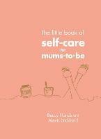 The Little Book of Self-Care for Mums-To-Be - Beccy Hands,Alexis Stickland - cover