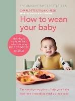 How to Wean Your Baby: The step-by-step plan to help your baby love their broccoli as much as their cake - Charlotte Stirling-Reed - cover