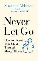 Never Let Go: How to Parent Your Child Through Mental Illness