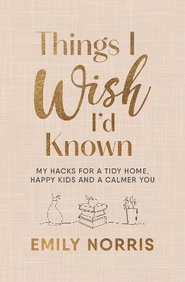 Things I Wish I’d Known: My hacks for a tidy home, happy kids and a calmer you - Emily Norris - cover