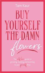 Buy Yourself the Damn Flowers: The self-love guide to growing, healing and learning to put yourself first