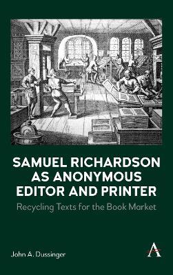 Samuel Richardson as Anonymous Editor and Printer: Recycling Texts for the Book Market - John A. Dussinger - cover