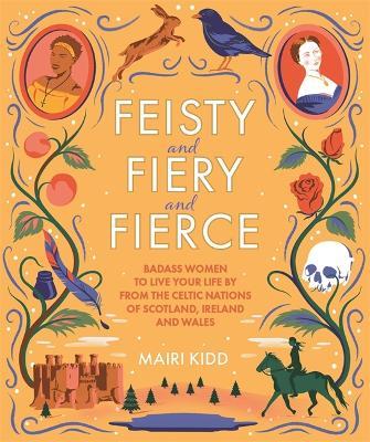 Feisty and Fiery and Fierce: Badass Women to Live Your Life by from the Celtic Nations of Scotland, Ireland and Wales - Mairi Kidd - cover