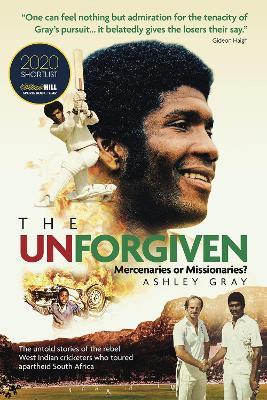 The Unforgiven: Missionaries or Mercenaries? The Untold Story of the Rebel West Indian Cricketers Who Toured Apartheid South Africa - Ashley Gray - cover