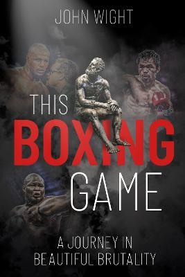 This Boxing Game: A Journey in Beautiful Brutality - John Wight - cover