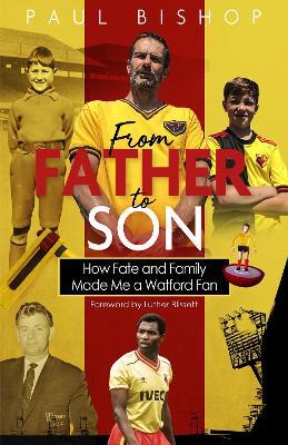 From Father to Son: How Fate and Family Made Me a Watford Fan - Paul Bishop - cover