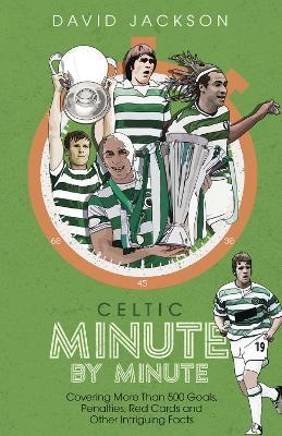 Celtic Minute by Minute: Covering More Than 500 Goals, Penalties, Red Cards and Other Intriguing Facts - David Jackson - cover