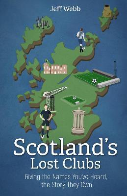 Scotland's Lost Clubs: Giving the Names You've Heard, the Story They Own - Jeff Webb - cover