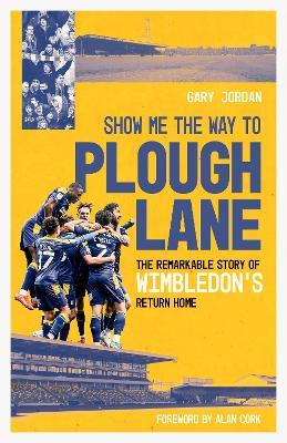 Show Me the Way to Plough Lane: The Remarkable Story of Wimbledon FC's Return Home - Gary Jordan - cover