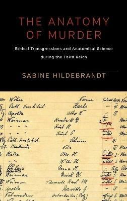 The Anatomy of Murder: Ethical Transgressions and Anatomical Science during the Third Reich - Sabine Hildebrandt - cover