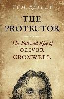 Protector, The: The Fall and Rise Of Oliver Cromwell - Tom Reilly - cover