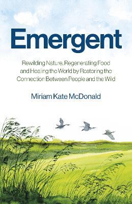 Emergent: Rewilding Nature, Regenerating Food and Healing the World by Restoring the Connection Between People and the Wild - Miriam Kate McDonald - cover