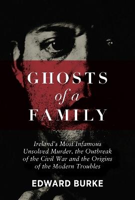 Ghosts of a Family: Ireland’s Most Infamous Unsolved Murder, the Outbreak of the Civil War and the Origins of the Modern Troubles - Edward Burke - cover