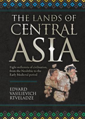 The Lands of Central Asia: Millennia-old Central Asian Civilisations, from the Neolithic to the Early medieval Period - Edvard Vasilievich Rtveladze - cover